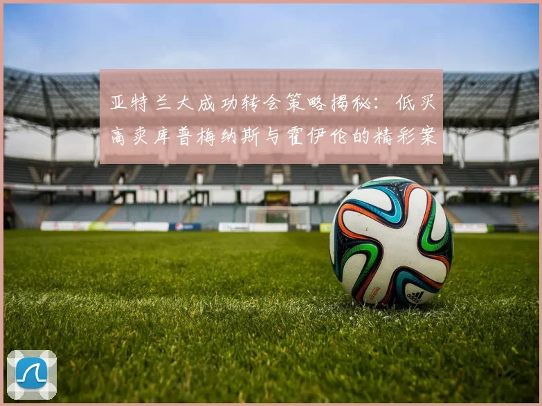 亚特兰大成功转会策略揭秘：低买高卖库普梅纳斯与霍伊伦的精彩案例
