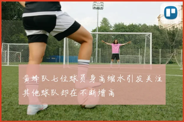 黄蜂队七位球员身高缩水引发关注其他球队却在不断增高