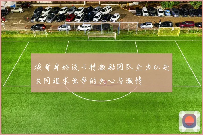 埃奇库姆谈卡特激励团队全力以赴共同追求竞争的决心与激情
