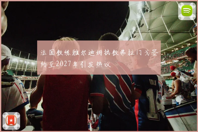 法国教练雅尔迪姆执教弗拉门戈签约至2027年引发热议