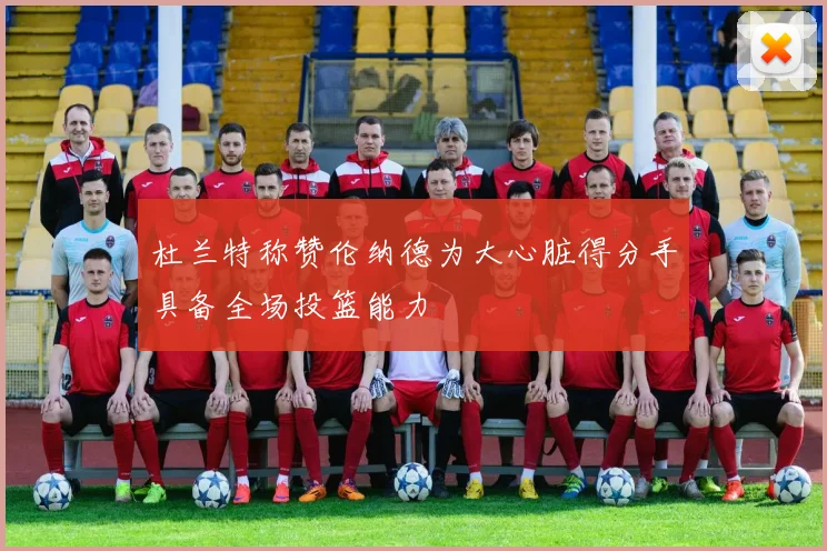 杜兰特称赞伦纳德为大心脏得分手具备全场投篮能力