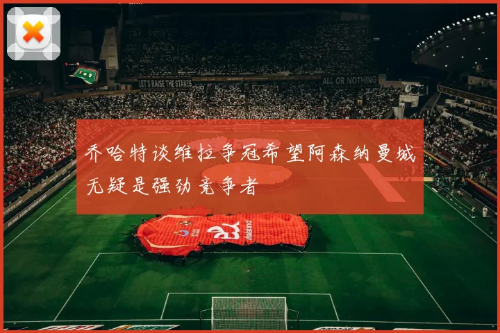 乔哈特谈维拉争冠希望阿森纳曼城无疑是强劲竞争者