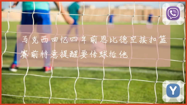 马克西回忆四年前恩比德空接扣篮赛前特意提醒要传球给他