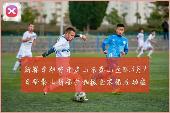 新赛季即将开启山东泰山全队3月2日登泰山祈福并拍摄全家福活动盛大举行