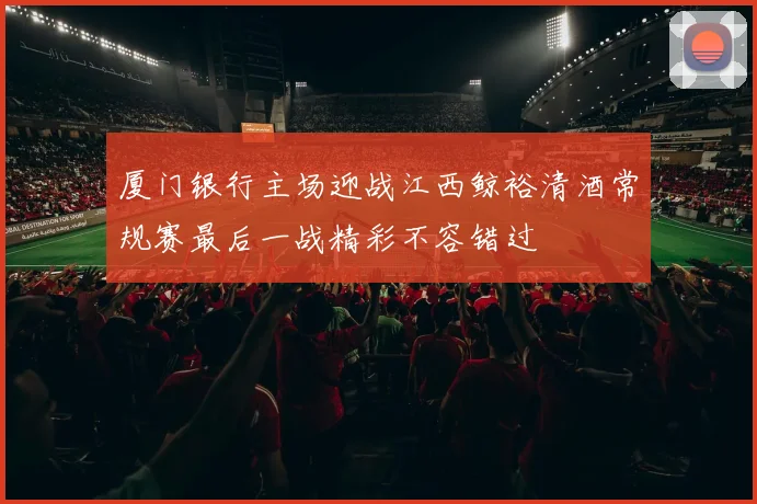 厦门银行主场迎战江西鲸裕清酒常规赛最后一战精彩不容错过
