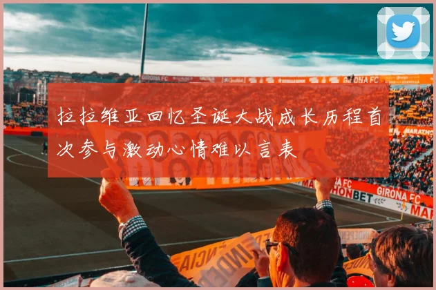拉拉维亚回忆圣诞大战成长历程首次参与激动心情难以言表