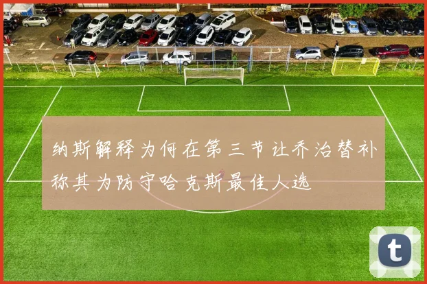 纳斯解释为何在第三节让乔治替补称其为防守哈克斯最佳人选