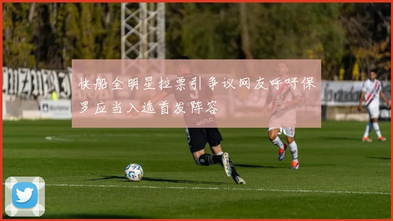 快船全明星拉票引争议网友呼吁保罗应当入选首发阵容