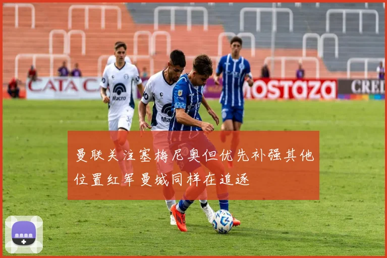 曼联关注塞梅尼奥但优先补强其他位置红军曼城同样在追逐
