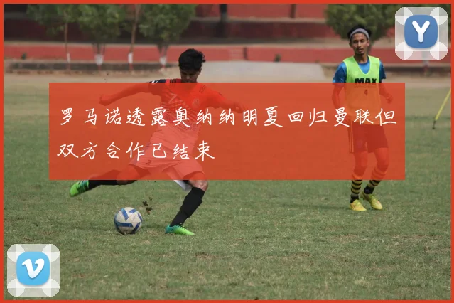 罗马诺透露奥纳纳明夏回归曼联但双方合作已结束