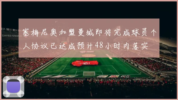 塞梅尼奥加盟曼城即将完成球员个人协议已达成预计48小时内落实