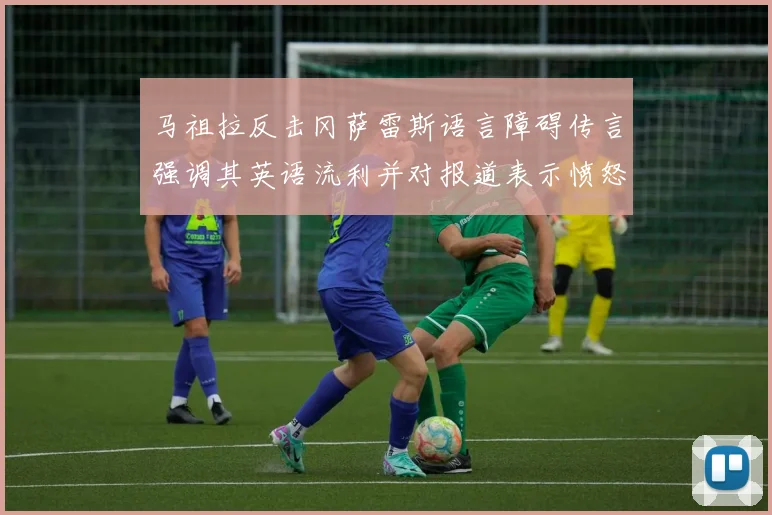 马祖拉反击冈萨雷斯语言障碍传言强调其英语流利并对报道表示愤怒