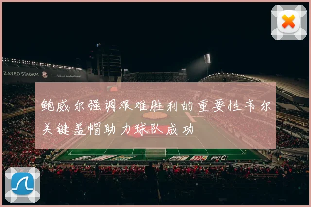 鲍威尔强调艰难胜利的重要性韦尔关键盖帽助力球队成功
