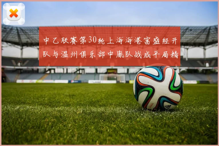 中乙联赛第30轮上海海港富盛经开队与温州俱乐部中胤队战成平局精彩对决