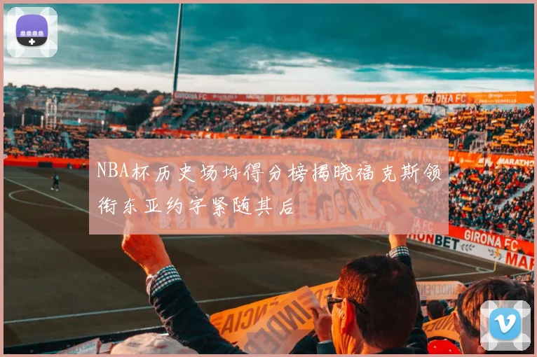NBA杯历史场均得分榜揭晓福克斯领衔东亚约字紧随其后
