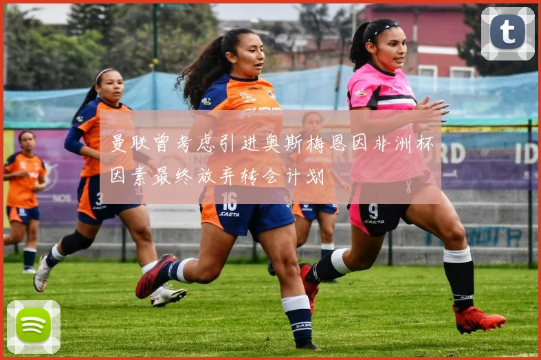曼联曾考虑引进奥斯梅恩因非洲杯因素最终放弃转会计划