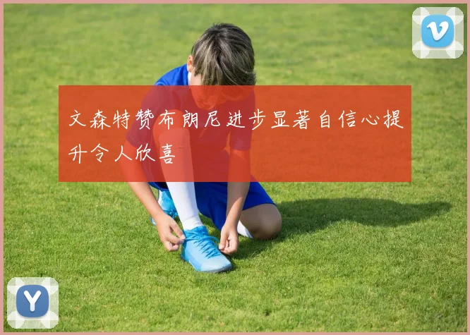 文森特赞布朗尼进步显著自信心提升令人欣喜