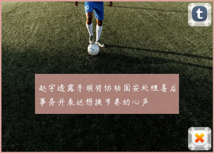 赵宇透露李明将协助国安处理善后事务并表达想换节奏的心声