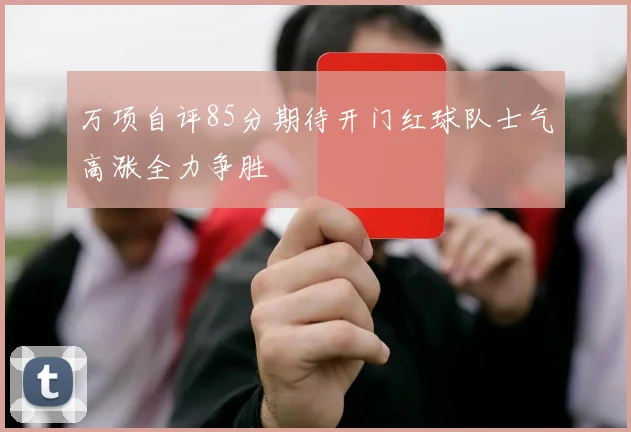万项自评85分期待开门红球队士气高涨全力争胜