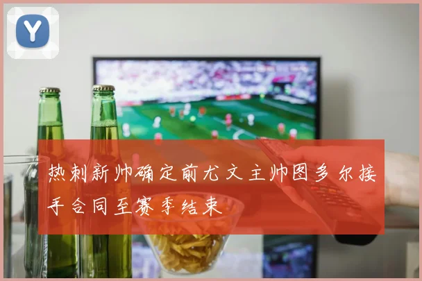 热刺新帅确定前尤文主帅图多尔接手合同至赛季结束