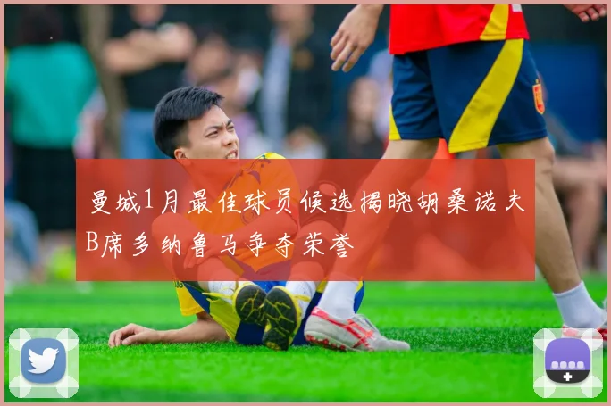 曼城1月最佳球员候选揭晓胡桑诺夫B席多纳鲁马争夺荣誉