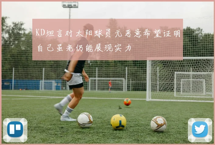 KD坦言对太阳球员无恶意希望证明自己虽老仍能展现实力