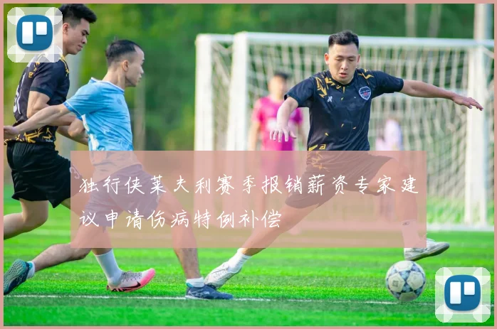 独行侠莱夫利赛季报销薪资专家建议申请伤病特例补偿