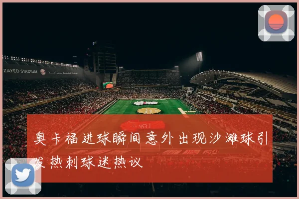 奥卡福进球瞬间意外出现沙滩球引发热刺球迷热议