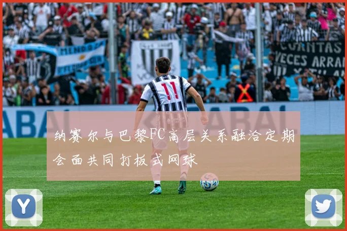 纳赛尔与巴黎FC高层关系融洽定期会面共同打板式网球