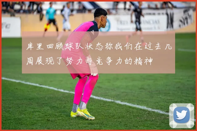 库里回顾球队状态称我们在过去几周展现了努力与竞争力的精神