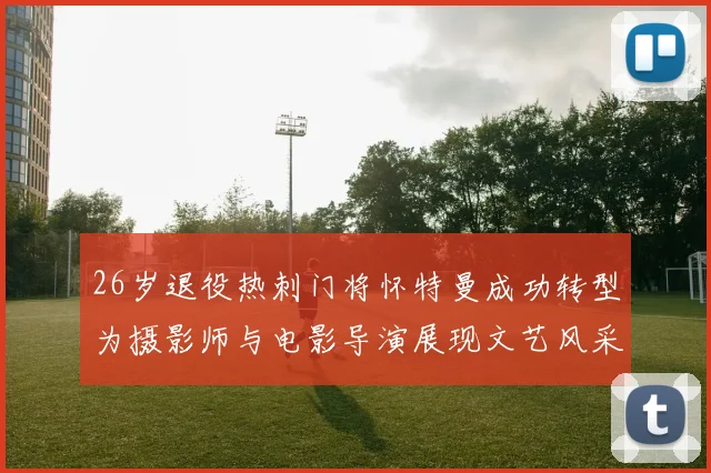 26岁退役热刺门将怀特曼成功转型为摄影师与电影导演展现文艺风采