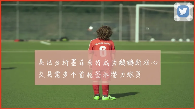 美记分析墨菲或将成为鹈鹕新核心交易需多个首轮签和潜力球员