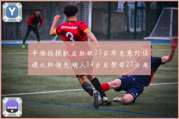 半场战报狄龙狂砍23分布克意外伤退太阳领先湖人14分东契奇27分老詹仅得4分