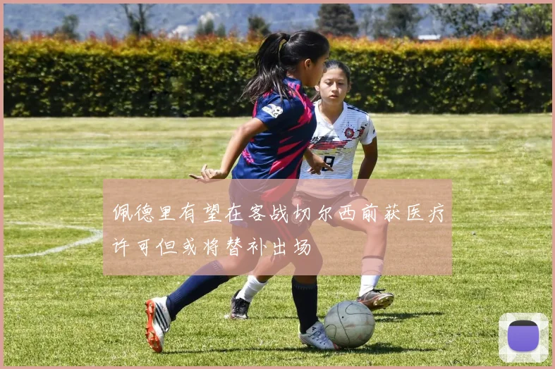 佩德里有望在客战切尔西前获医疗许可但或将替补出场
