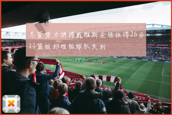 尽管努力拼搏戴维斯全场独得26分11篮板却难阻球队失利