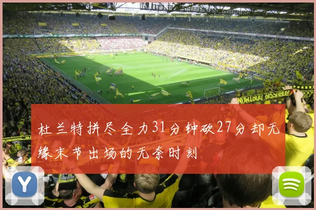杜兰特拼尽全力31分钟砍27分却无缘末节出场的无奈时刻