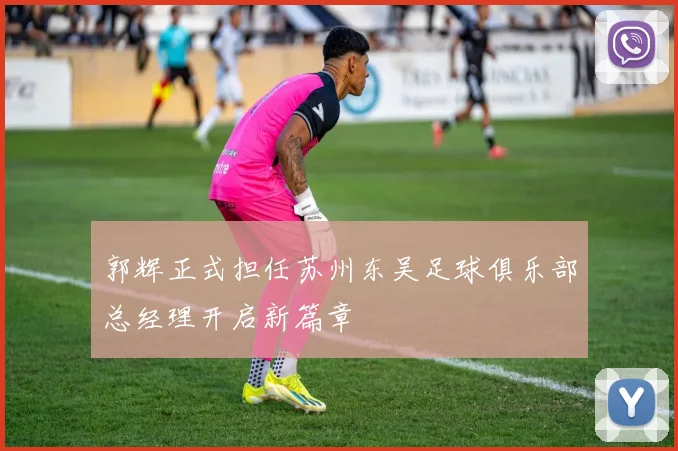 郭辉正式担任苏州东吴足球俱乐部总经理开启新篇章