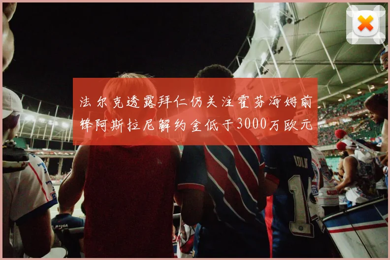 法尔克透露拜仁仍关注霍芬海姆前锋阿斯拉尼解约金低于3000万欧元