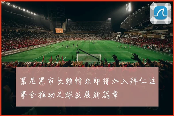 慕尼黑市长赖特尔即将加入拜仁监事会推动足球发展新篇章