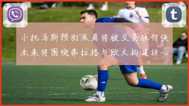 小托马斯预测浓眉将被交易独行侠未来将围绕弗拉格与欧文构建核心阵容