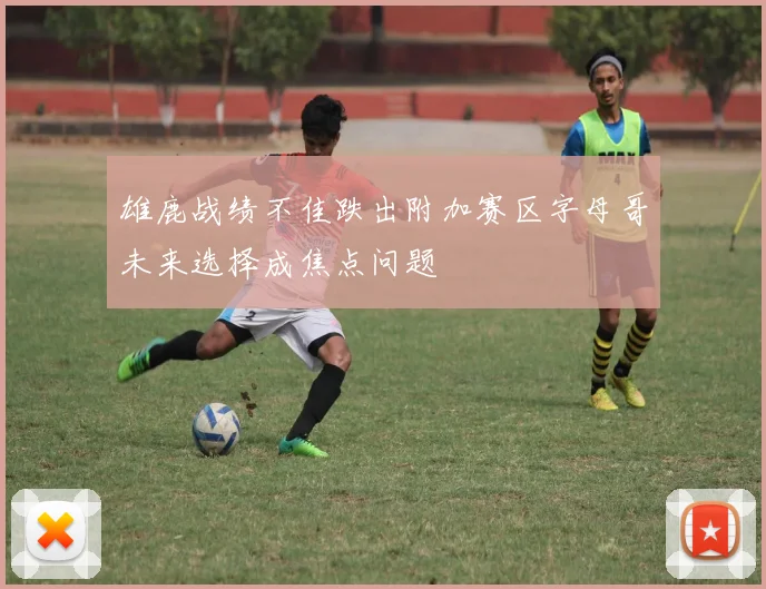 雄鹿战绩不佳跌出附加赛区字母哥未来选择成焦点问题