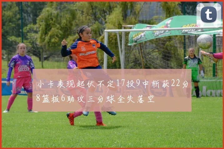小卡表现起伏不定17投9中斩获22分8篮板6助攻三分球全失落空