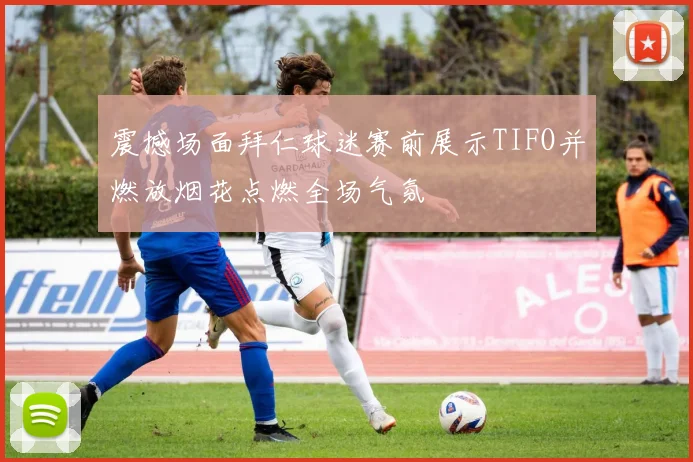 震撼场面拜仁球迷赛前展示TIFO并燃放烟花点燃全场气氛