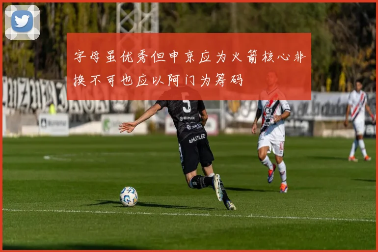 字母虽优秀但申京应为火箭核心非换不可也应以阿门为筹码